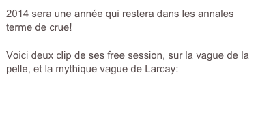 2014 sera une année qui restera dans les annales terme de crue!

Voici deux clip de ses free session, sur la vague de la pelle, et la mythique vague de Larcay:



