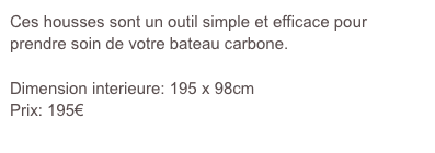 Ces housses sont un outil simple et efficace pour prendre soin de votre bateau carbone.

Dimension interieure: 195 x 98cm
Prix: 195€
