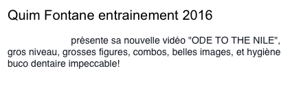 Quim Fontane entrainement 2016

Quim Fontané présente sa nouvelle vidéo "ODE TO THE NILE", gros niveau, grosses figures, combos, belles images, et hygiène buco dentaire impeccable!
